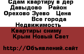 Сдам квартиру в дер.Давыдово › Район ­ Орехово-Зуево › Цена ­ 12 000 - Все города Недвижимость » Квартиры сниму   . Крым,Новый Свет